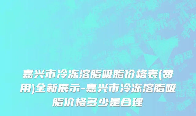 嘉兴市冷冻溶脂吸脂价格表(费用)全新展示-嘉兴市冷冻溶脂吸脂价格多少是合理