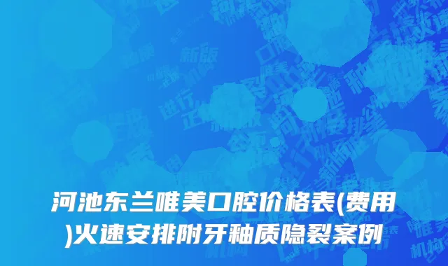 河池东兰唯美口腔价格表(费用)火速安排附牙釉质隐裂案例