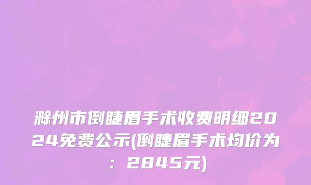 滁州市倒睫眉手术收费明细2024免费公示(倒睫眉手术均价为：2845元)