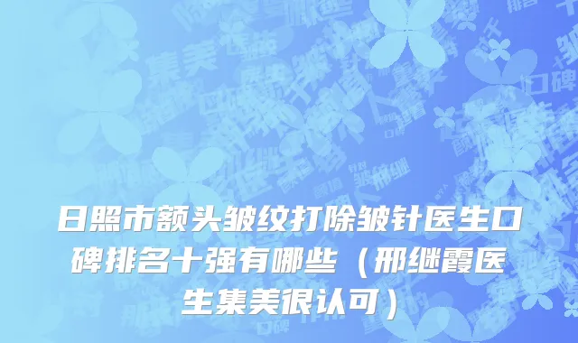 日照市额头皱纹打除皱针医生口碑排名十强有哪些（邢继霞医生集美很认可）