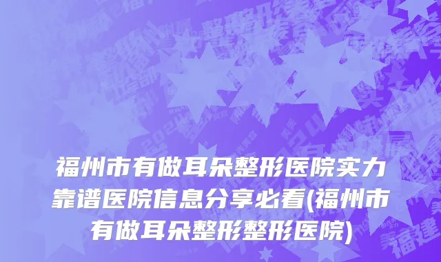 福州市有做耳朵整形医院实力靠谱医院信息分享必看(福州市有做耳朵整形整形医院)
