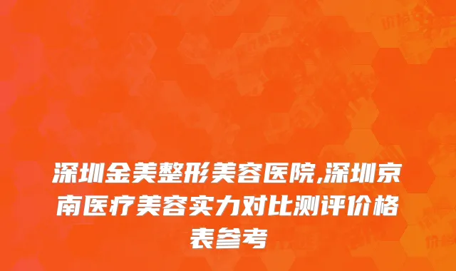 深圳金美整形美容医院,深圳京南医疗美容实力对比测评价格表参考