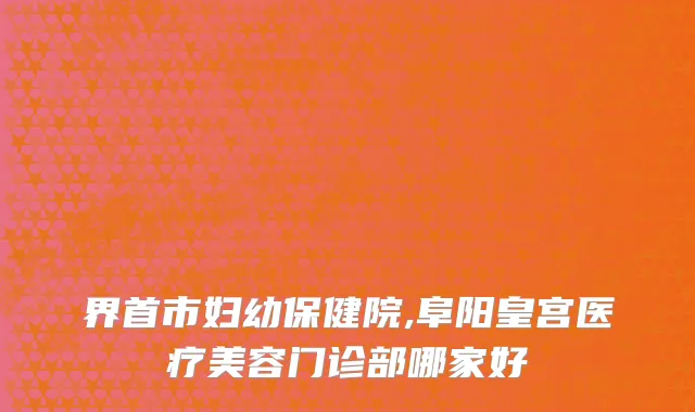界首市妇幼保健院,阜阳皇宫医疗美容门诊部哪家好