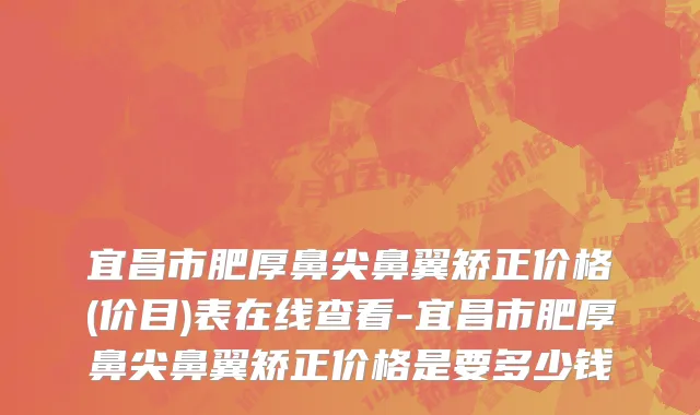 宜昌市肥厚鼻尖鼻翼矫正价格(价目)表在线查看-宜昌市肥厚鼻尖鼻翼矫正价格是要多少钱