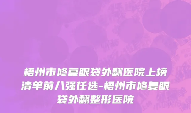 梧州市修复眼袋外翻医院上榜清单前八强任选-梧州市修复眼袋外翻整形医院