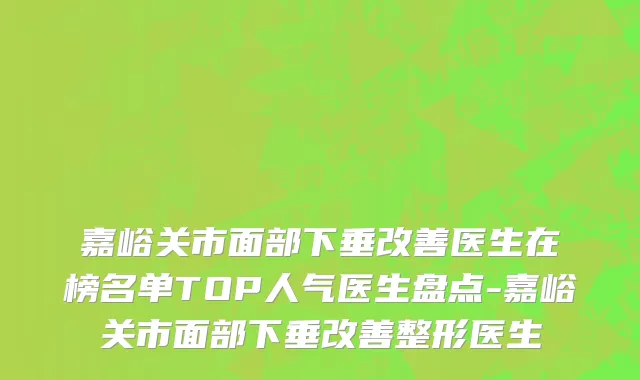 嘉峪关市面部下垂改善医生在榜名单TOP人气医生盘点-嘉峪关市面部下垂改善整形医生