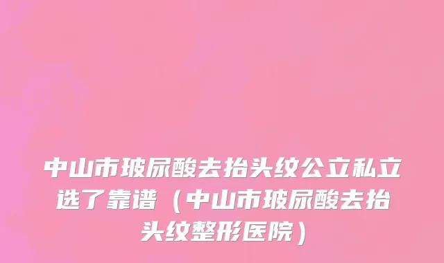 中山市玻尿酸去抬头纹公立私立选了靠谱（中山市玻尿酸去抬头纹整形医院）