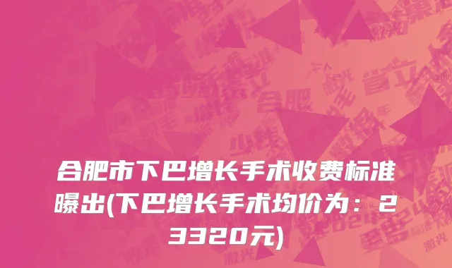 合肥市下巴增长手术收费标准曝出(下巴增长手术均价为：23320元)