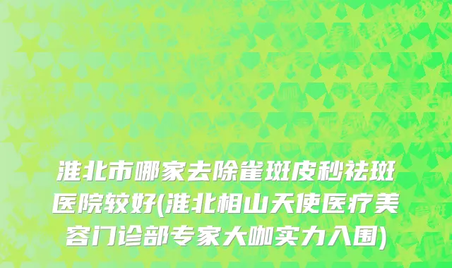 淮北市哪家去除雀斑皮秒祛斑医院较好(淮北相山天使医疗美容门诊部专家大咖实力入围)