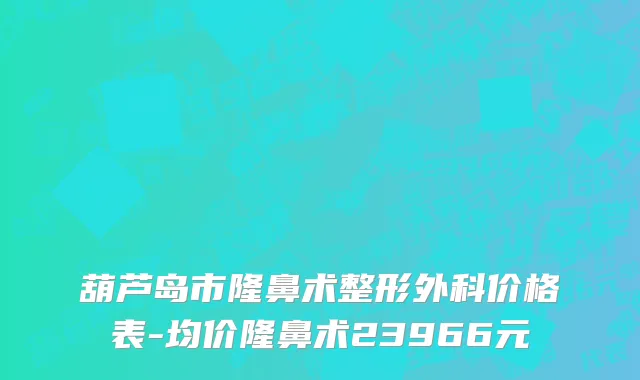 葫芦岛市隆鼻术整形外科价格表-均价隆鼻术23966元