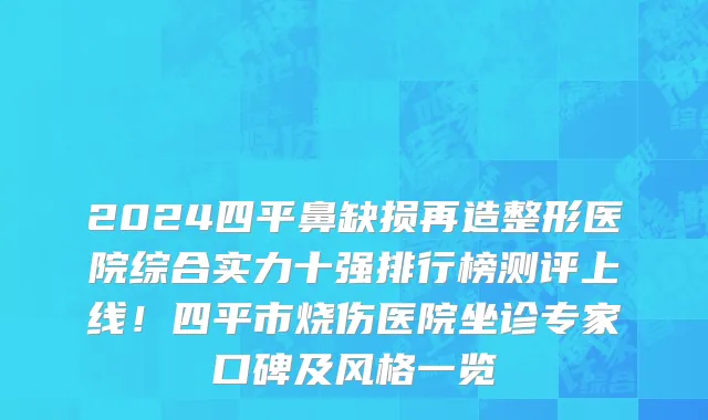 2024四平鼻缺损再造整形医院综合实力十强排行榜测评上线！四平市烧伤医院坐诊专家口碑及风格一览