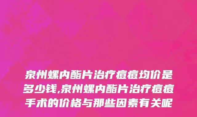 泉州螺内酯片治疗痘痘均价是多少钱,泉州螺内酯片治疗痘痘手术的价格与那些因素有关呢
