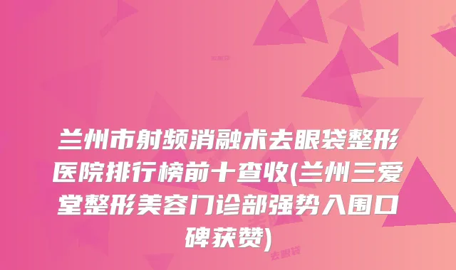 兰州市射频消融术去眼袋整形医院排行榜前十查收(兰州三爱堂整形美容门诊部强势入围口碑获赞)