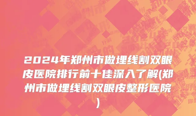 2024年郑州市做埋线割双眼皮医院排行前十佳深入了解(郑州市做埋线割双眼皮整形医院)