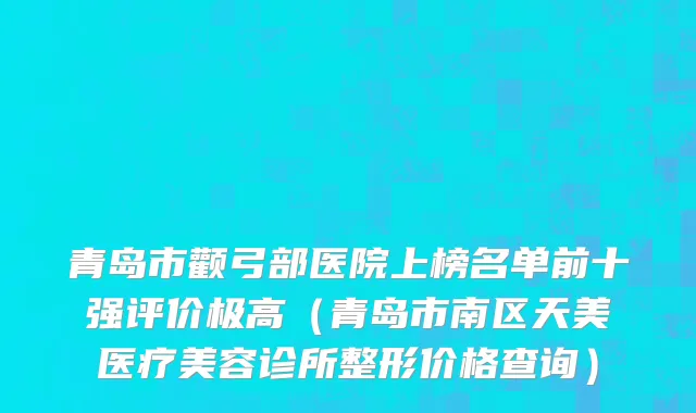 青岛市颧弓部医院上榜名单前十强评价极高（青岛市南区天美医疗美容诊所整形价格查询）