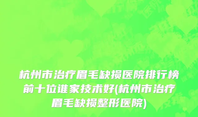 杭州市治疗眉毛缺损医院排行榜前十位谁家技术好(杭州市治疗眉毛缺损整形医院)
