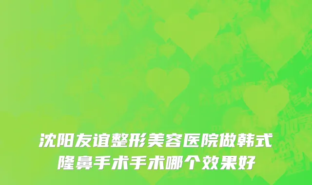 沈阳友谊整形美容医院做韩式隆鼻手术手术哪个效果好