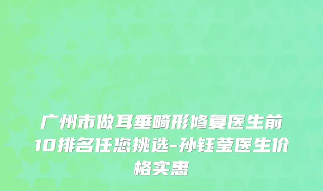 广州市做耳垂畸形修复医生前10排名任您挑选-孙钰莹医生价格实惠
