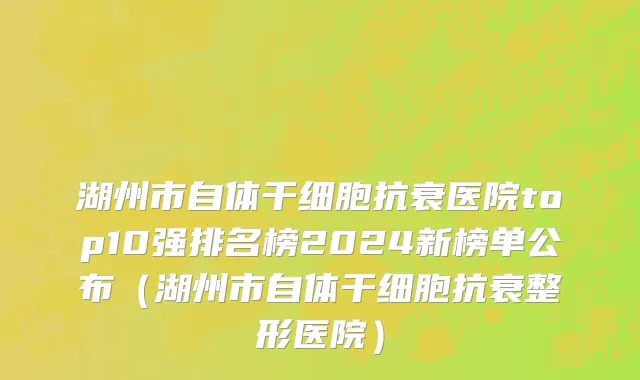 湖州市自体干细胞抗衰医院top10强排名榜2024新榜单公布（湖州市自体干细胞抗衰整形医院）