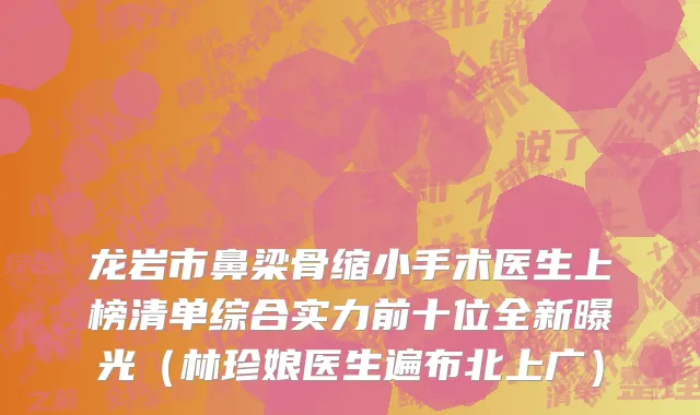 龙岩市鼻梁骨缩小手术医生上榜清单综合实力前十位全新曝光（林珍娘医生遍布北上广）