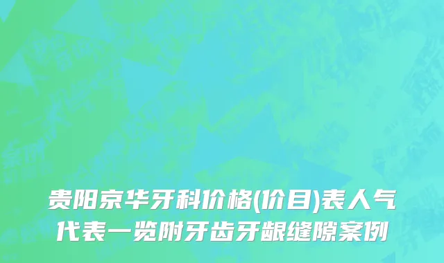 贵阳京华牙科价格(价目)表人气代表一览附牙齿牙龈缝隙案例