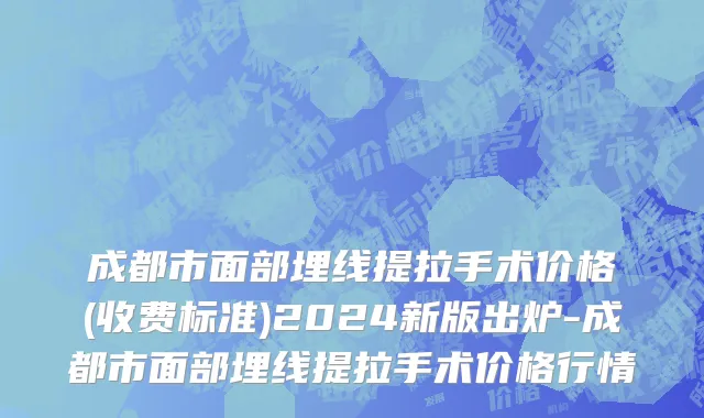 成都市面部埋线提拉手术价格(收费标准)2024新版出炉-成都市面部埋线提拉手术价格行情
