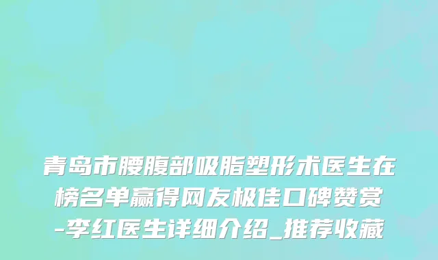 青岛市腰腹部吸脂塑形术医生在榜名单赢得网友极佳口碑赞赏-李红医生详细介绍_推荐收藏