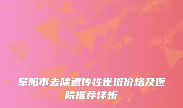 阜阳市去除遗传性雀斑价格及医院推荐详析