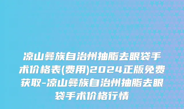 凉山彝族自治州抽脂去眼袋手术价格表(费用)2024正版免费获取-凉山彝族自治州抽脂去眼袋手术价格行情