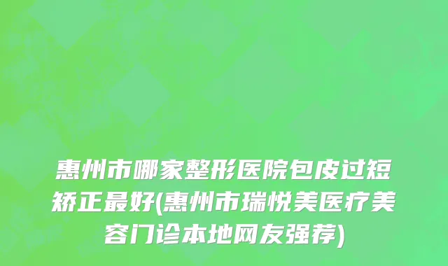 惠州市哪家整形医院包皮过短矫正最好(惠州市瑞悦美医疗美容门诊本地网友强荐)