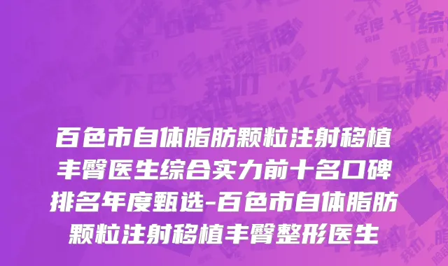 百色市自体脂肪颗粒注射移植丰臀医生综合实力前十名口碑排名年度甄选-百色市自体脂肪颗粒注射移植丰臀整形医生