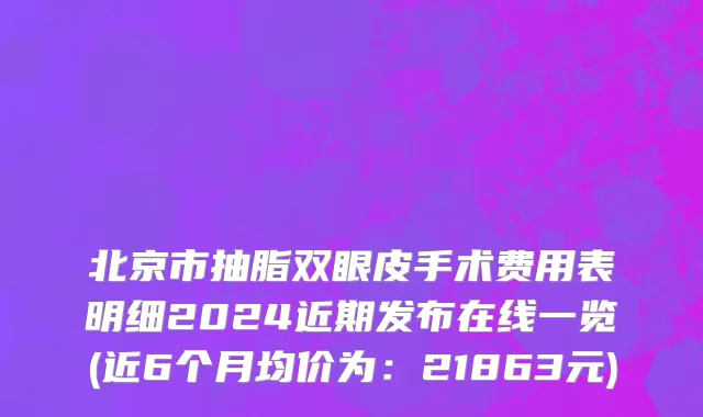 北京市抽脂双眼皮手术费用表明细2024近期发布在线一览(近6个月均价为：21863元)