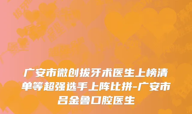 广安市微创拔牙术医生上榜清单等超强选手上阵比拼-广安市吕金鲁口腔医生