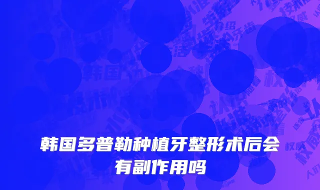 韩国多普勒种植牙整形术后会有副作用吗