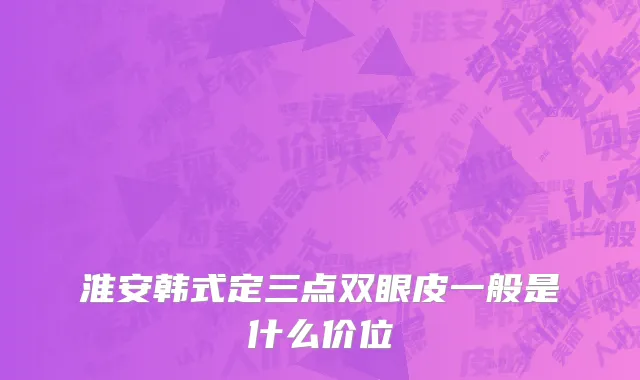 淮安韩式定三点双眼皮一般是什么价位