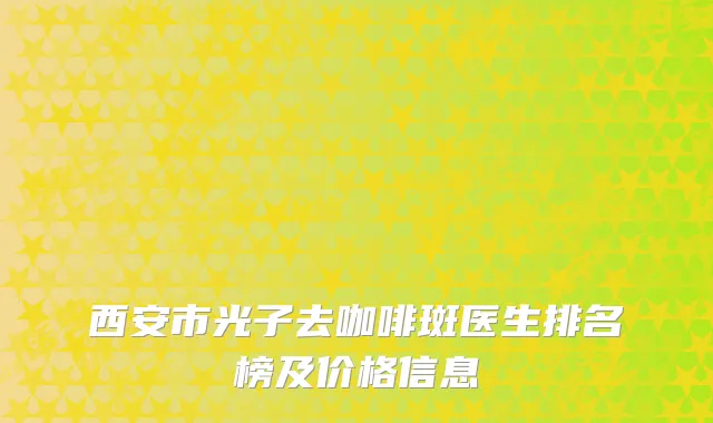 西安市光子去咖啡斑医生排名榜及价格信息