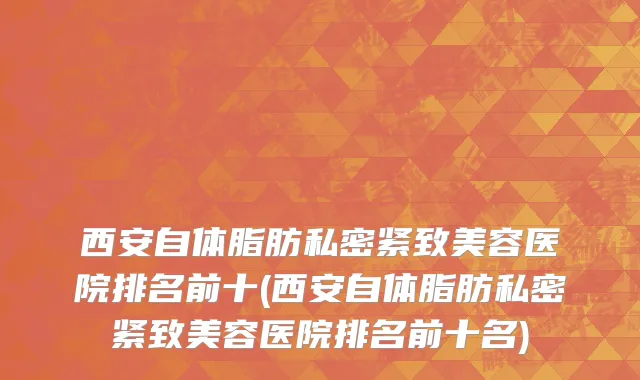 西安自体脂肪私密紧致美容医院排名前十(西安自体脂肪私密紧致美容医院排名前十名)