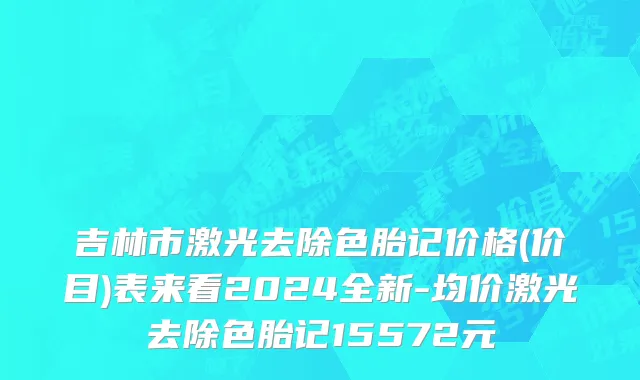 吉林市激光去除色胎记价格(价目)表来看2024全新-均价激光去除色胎记15572元