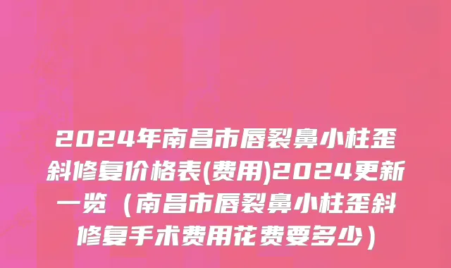 2024年南昌市唇裂鼻小柱歪斜修复价格表(费用)2024更新一览（南昌市唇裂鼻小柱歪斜修复手术费用花费要多少）