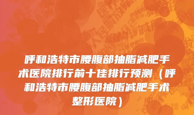 呼和浩特市腰腹部抽脂减肥手术医院排行前十佳排行预测（呼和浩特市腰腹部抽脂减肥手术整形医院）