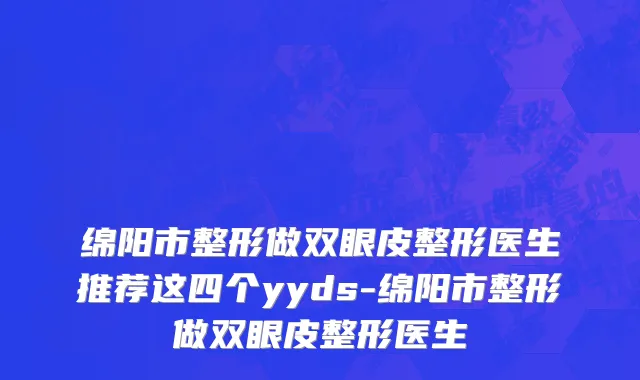 绵阳市整形做双眼皮整形医生推荐这四个yyds-绵阳市整形做双眼皮整形医生