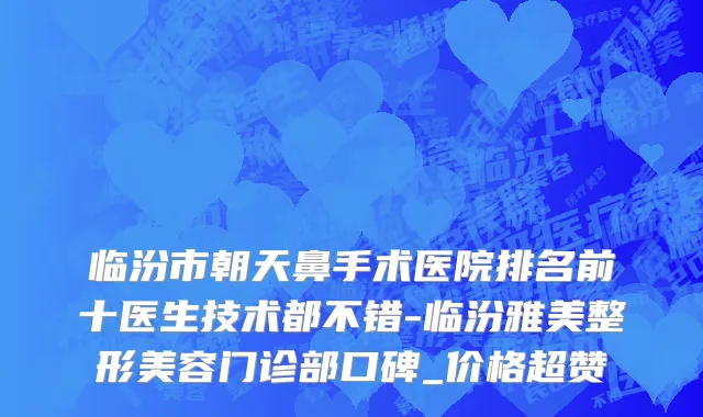 临汾市朝天鼻手术医院排名前十医生技术都不错-临汾雅美整形美容门诊部口碑_价格超赞