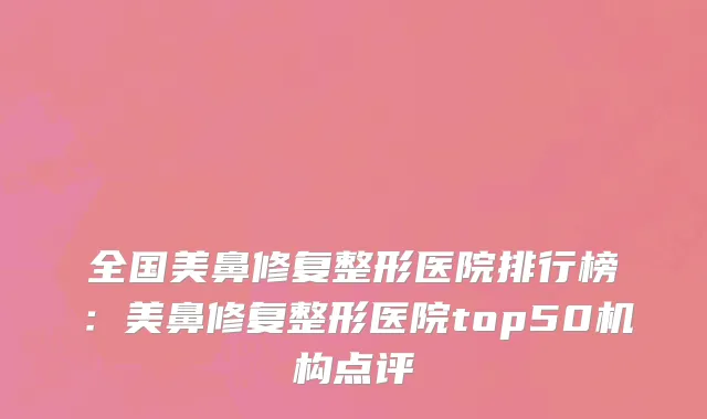 全国美鼻修复整形医院排行榜：美鼻修复整形医院top50机构点评