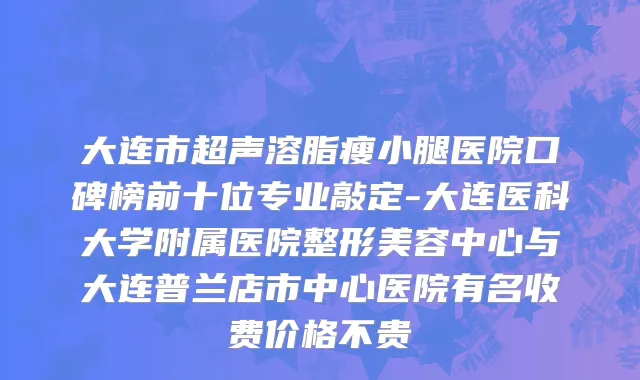 大连市超声溶脂瘦小腿医院口碑榜前十位专业敲定-大连医科大学附属医院整形美容中心与大连普兰店市中心医院有名收费价格不贵