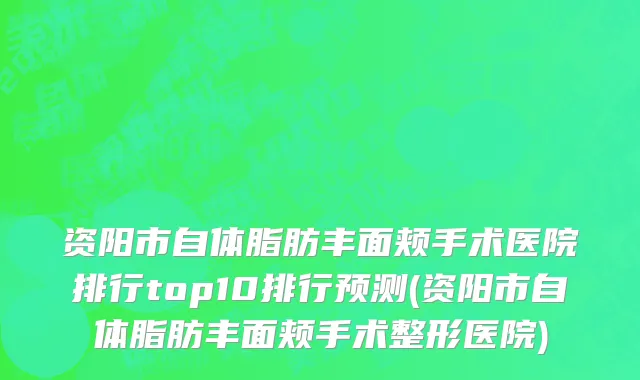 资阳市自体脂肪丰面颊手术医院排行top10排行预测(资阳市自体脂肪丰面颊手术整形医院)
