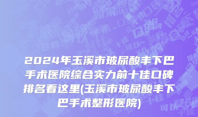 2024年玉溪市玻尿酸丰下巴手术医院综合实力前十佳口碑排名看这里(玉溪市玻尿酸丰下巴手术整形医院)