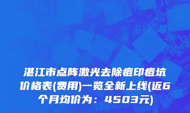 湛江市点阵激光去除痘印痘坑价格表(费用)一览全新上线(近6个月均价为：4503元)