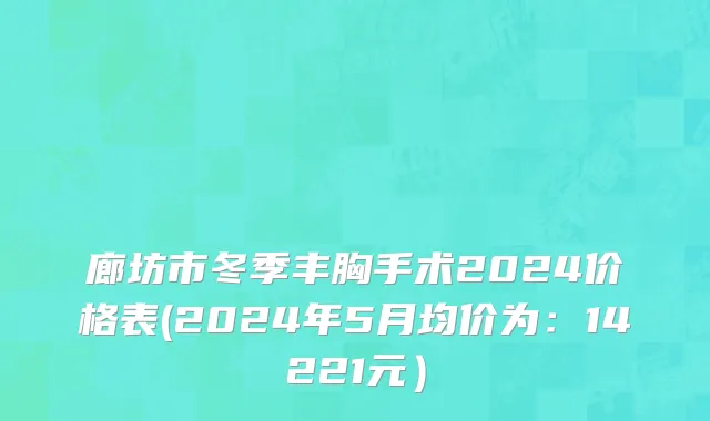 廊坊市冬季丰胸手术2024价格表(2024年5月均价为：14221元）