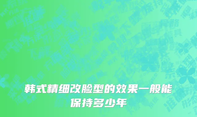 韩式精细改脸型的效果一般能保持多少年