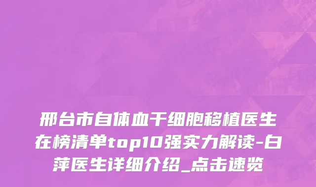 邢台市自体血干细胞移植医生在榜清单top10强实力解读-白萍医生详细介绍_点击速览